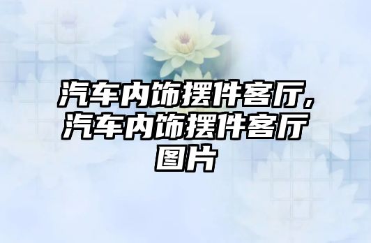 汽車內(nèi)飾擺件客廳,汽車內(nèi)飾擺件客廳圖片