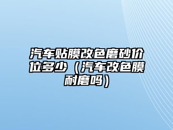 汽車貼膜改色磨砂價(jià)位多少（汽車改色膜耐磨嗎）