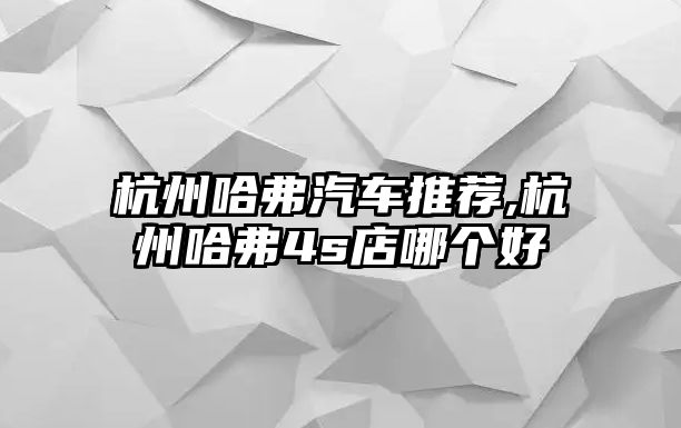 杭州哈弗汽車推薦,杭州哈弗4s店哪個(gè)好