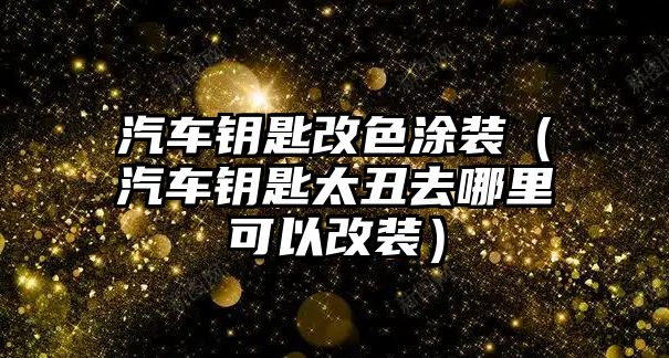 汽車鑰匙改色涂裝（汽車鑰匙太丑去哪里可以改裝）