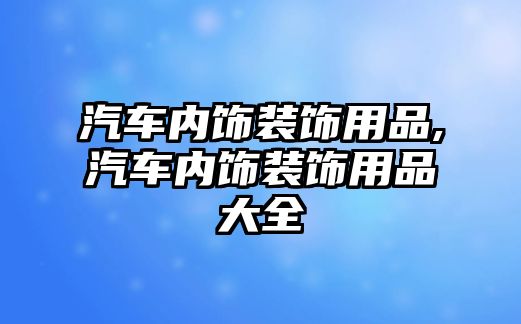 汽車內(nèi)飾裝飾用品,汽車內(nèi)飾裝飾用品大全