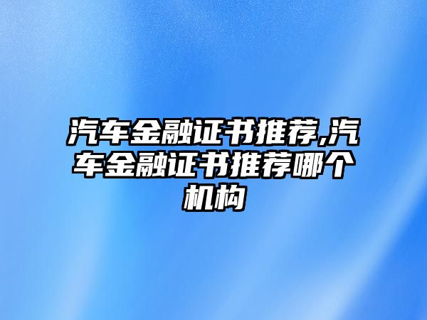 汽車金融證書推薦,汽車金融證書推薦哪個機(jī)構(gòu)