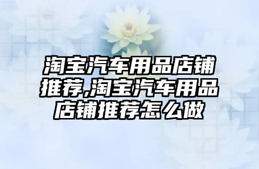 淘寶汽車用品店鋪推薦,淘寶汽車用品店鋪推薦怎么做