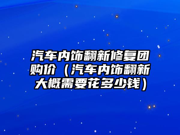 汽車內(nèi)飾翻新修復(fù)團購價（汽車內(nèi)飾翻新大概需要花多少錢）