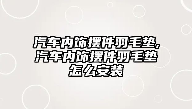 汽車內(nèi)飾擺件羽毛墊,汽車內(nèi)飾擺件羽毛墊怎么安裝