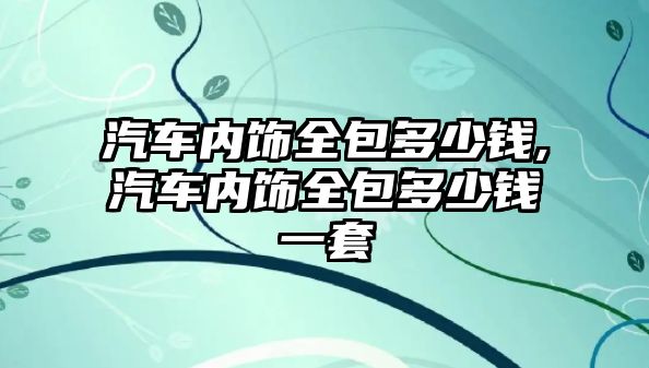 汽車內(nèi)飾全包多少錢,汽車內(nèi)飾全包多少錢一套