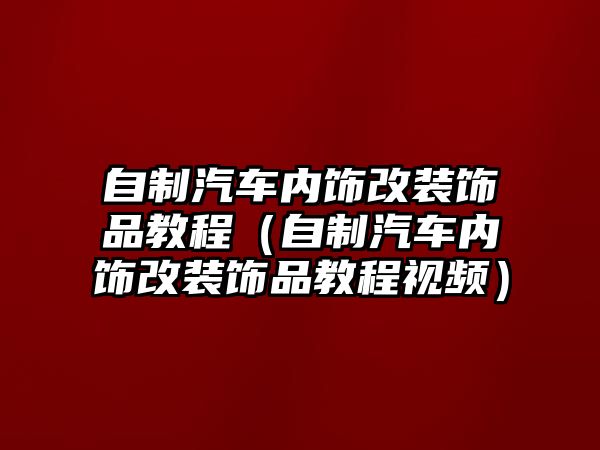 自制汽車內(nèi)飾改裝飾品教程（自制汽車內(nèi)飾改裝飾品教程視頻）