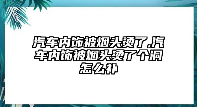 汽車內(nèi)飾被煙頭燙了,汽車內(nèi)飾被煙頭燙了個洞怎么補(bǔ)