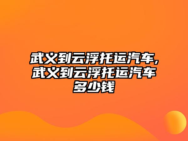 武義到云浮托運汽車,武義到云浮托運汽車多少錢