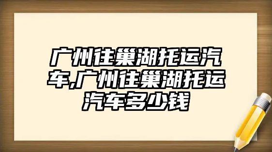 廣州往巢湖托運汽車,廣州往巢湖托運汽車多少錢