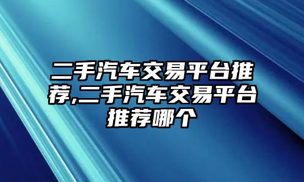 二手汽車交易平臺推薦,二手汽車交易平臺推薦哪個