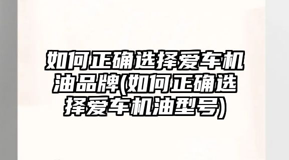 如何正確選擇愛車機(jī)油品牌(如何正確選擇愛車機(jī)油型號(hào))