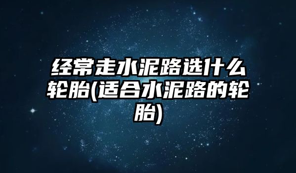 經(jīng)常走水泥路選什么輪胎(適合水泥路的輪胎)