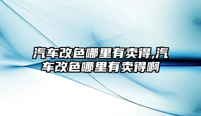 汽車改色哪里有賣得,汽車改色哪里有賣得啊