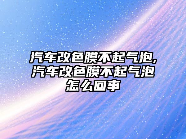 汽車改色膜不起氣泡,汽車改色膜不起氣泡怎么回事