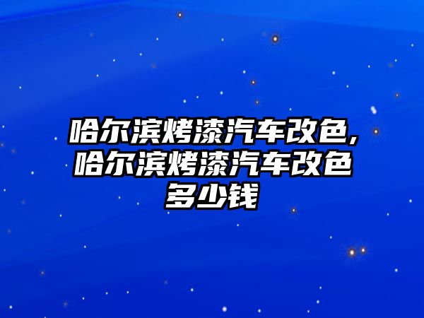 哈爾濱烤漆汽車改色,哈爾濱烤漆汽車改色多少錢