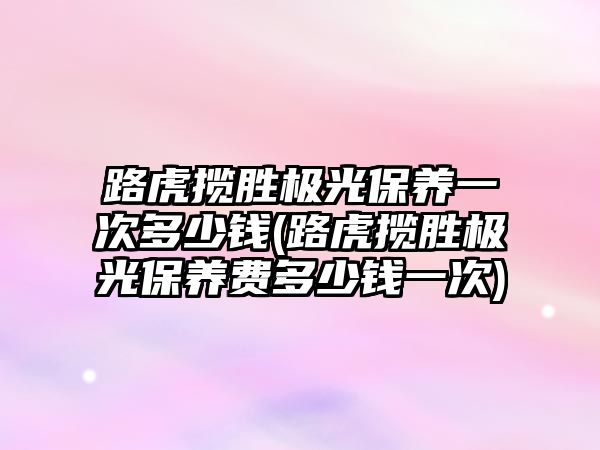 路虎攬勝極光保養(yǎng)一次多少錢(路虎攬勝極光保養(yǎng)費(fèi)多少錢一次)