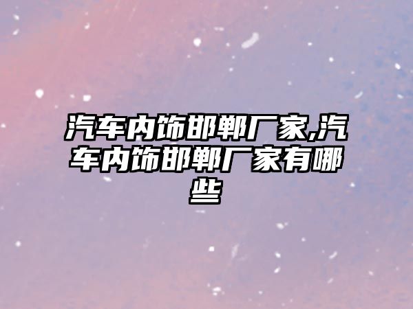 汽車內(nèi)飾邯鄲廠家,汽車內(nèi)飾邯鄲廠家有哪些