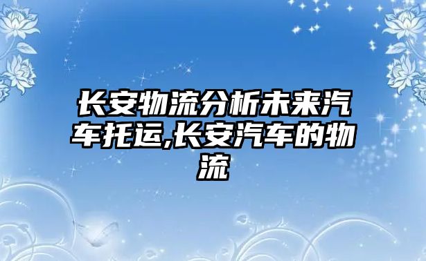 長(zhǎng)安物流分析未來(lái)汽車托運(yùn),長(zhǎng)安汽車的物流