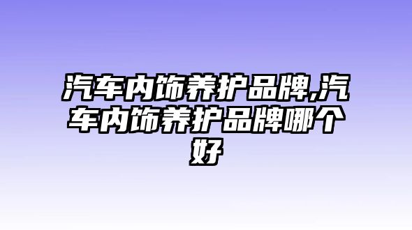 汽車內(nèi)飾養(yǎng)護(hù)品牌,汽車內(nèi)飾養(yǎng)護(hù)品牌哪個好