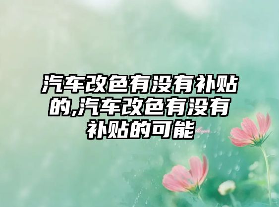 汽車改色有沒(méi)有補(bǔ)貼的,汽車改色有沒(méi)有補(bǔ)貼的可能