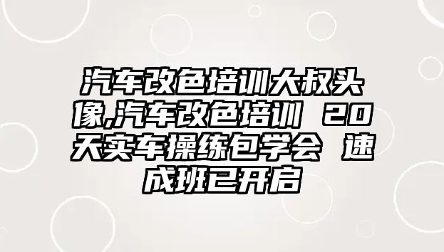 汽車改色培訓大叔頭像,汽車改色培訓 20天實車操練包學會 速成班已開啟