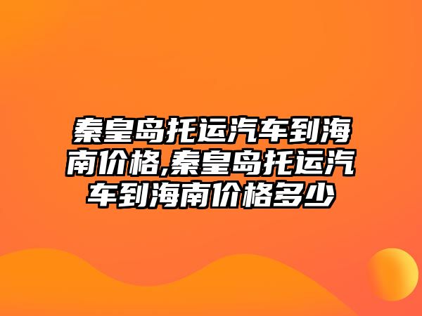 秦皇島托運汽車到海南價格,秦皇島托運汽車到海南價格多少