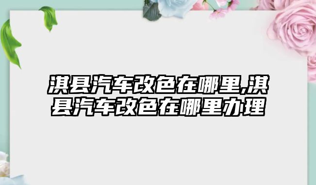 淇縣汽車改色在哪里,淇縣汽車改色在哪里辦理