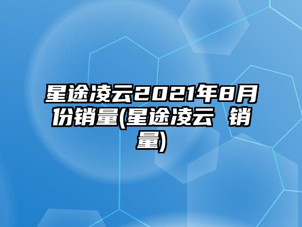 星途凌云2021年8月份銷量(星途凌云 銷量)