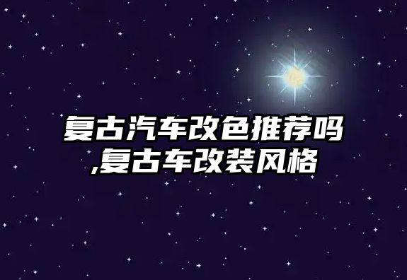 復(fù)古汽車改色推薦嗎,復(fù)古車改裝風(fēng)格