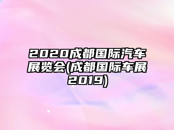 2020成都國際汽車展覽會(huì)(成都國際車展2019)