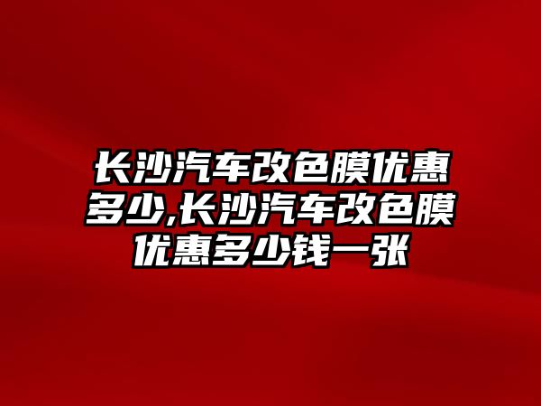 長沙汽車改色膜優(yōu)惠多少,長沙汽車改色膜優(yōu)惠多少錢一張