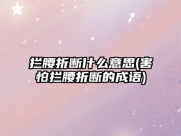 攔腰折斷什么意思(害怕攔腰折斷的成語(yǔ))