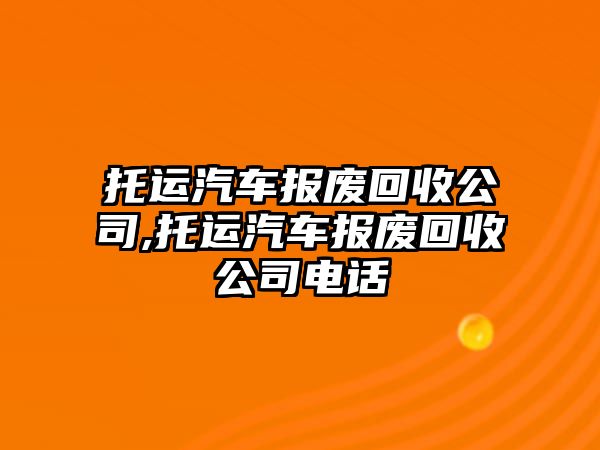 托運汽車報廢回收公司,托運汽車報廢回收公司電話