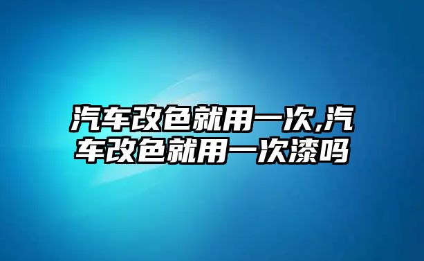 汽車改色就用一次,汽車改色就用一次漆嗎