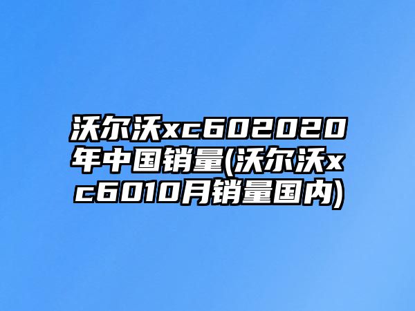 沃爾沃xc602020年中國(guó)銷量(沃爾沃xc6010月銷量國(guó)內(nèi))