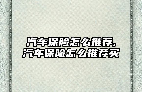 汽車保險(xiǎn)怎么推薦,汽車保險(xiǎn)怎么推薦買