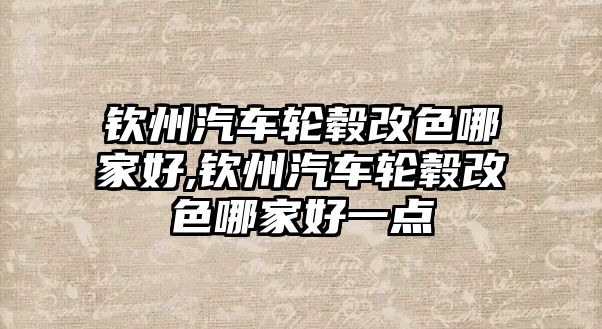 欽州汽車輪轂改色哪家好,欽州汽車輪轂改色哪家好一點