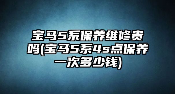 寶馬5系保養(yǎng)維修貴嗎(寶馬5系4s點(diǎn)保養(yǎng)一次多少錢)