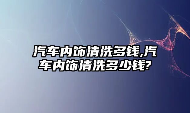 汽車內(nèi)飾清洗多錢,汽車內(nèi)飾清洗多少錢?