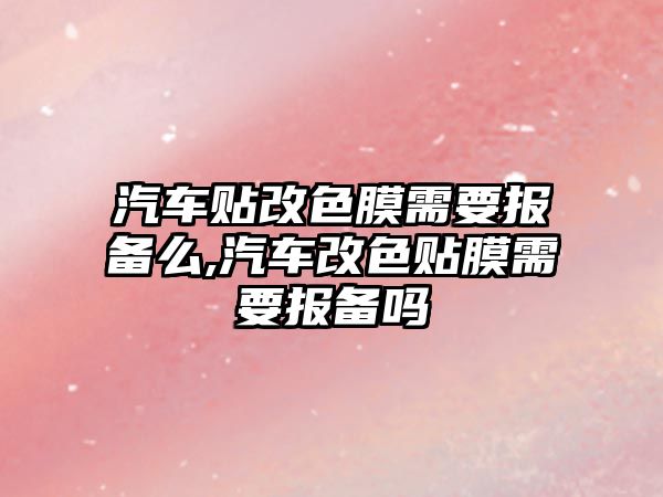 汽車貼改色膜需要報備么,汽車改色貼膜需要報備嗎