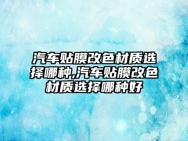 汽車貼膜改色材質(zhì)選擇哪種,汽車貼膜改色材質(zhì)選擇哪種好