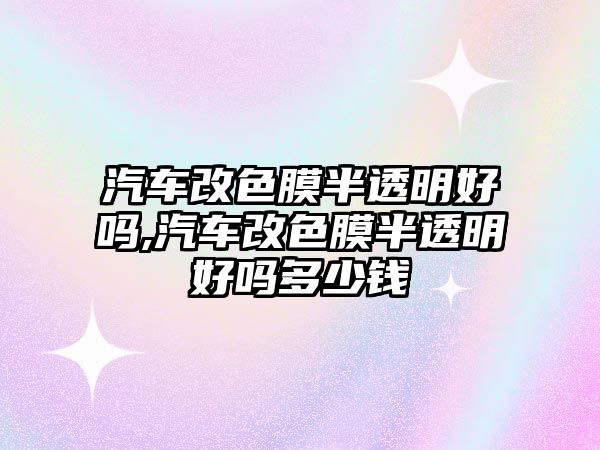 汽車改色膜半透明好嗎,汽車改色膜半透明好嗎多少錢