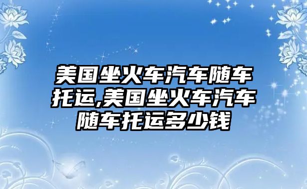 美國(guó)坐火車汽車隨車托運(yùn),美國(guó)坐火車汽車隨車托運(yùn)多少錢