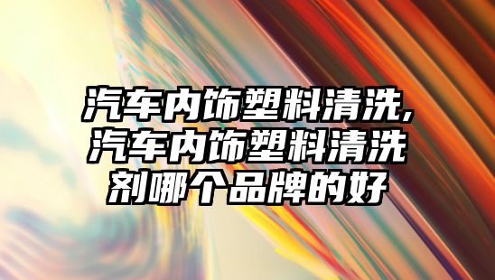 汽車內(nèi)飾塑料清洗,汽車內(nèi)飾塑料清洗劑哪個(gè)品牌的好