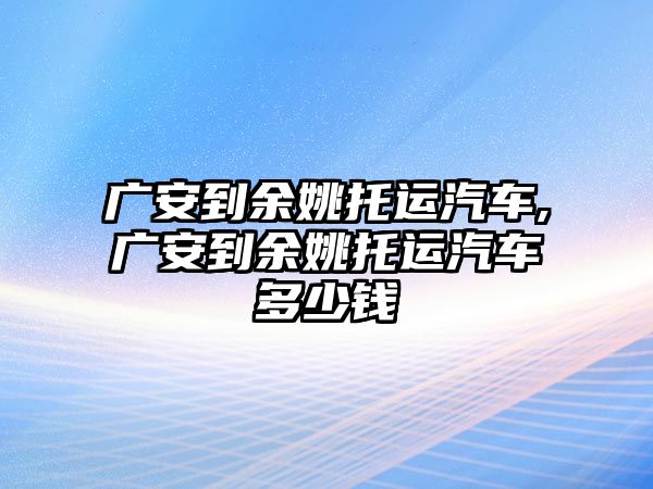 廣安到余姚托運(yùn)汽車,廣安到余姚托運(yùn)汽車多少錢