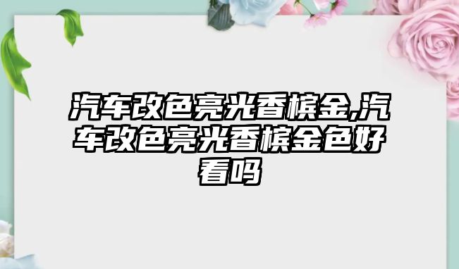 汽車改色亮光香檳金,汽車改色亮光香檳金色好看嗎