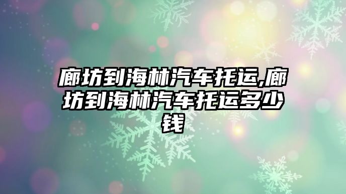 廊坊到海林汽車托運,廊坊到海林汽車托運多少錢