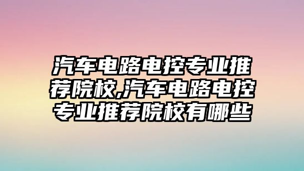 汽車(chē)電路電控專(zhuān)業(yè)推薦院校,汽車(chē)電路電控專(zhuān)業(yè)推薦院校有哪些