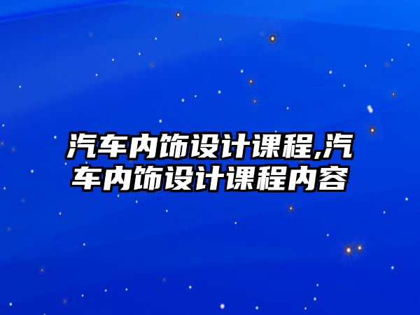 汽車內(nèi)飾設計課程,汽車內(nèi)飾設計課程內(nèi)容